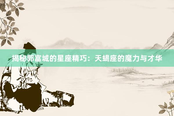 揭秘郭富城的星座精巧：天蝎座的魔力与才华